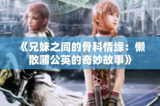 《兄妹之间的骨科情缘：懒散蒲公英的奇妙故事》