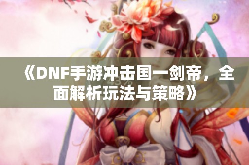 《DNF手游冲击国一剑帝，全面解析玩法与策略》