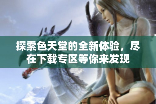 探索色天堂的全新体验，尽在下载专区等你来发现