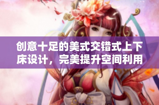 创意十足的美式交错式上下床设计，完美提升空间利用率