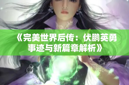 《完美世界后传：伏鹏英勇事迹与新篇章解析》