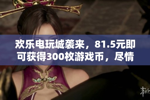 欢乐电玩城袭来，81.5元即可获得300枚游戏币，尽情畅玩吧