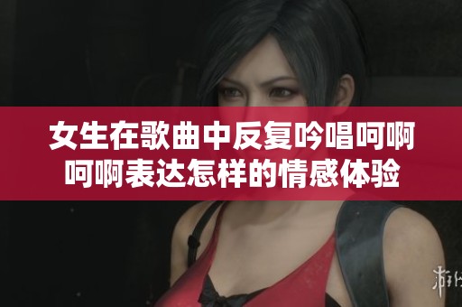 女生在歌曲中反复吟唱呵啊呵啊表达怎样的情感体验