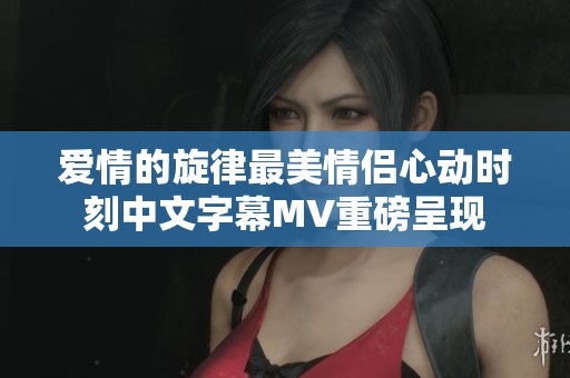爱情的旋律最美情侣心动时刻中文字幕MV重磅呈现