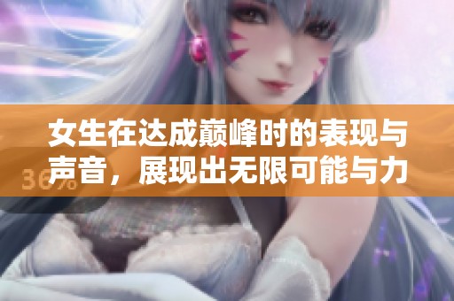 女生在达成巅峰时的表现与声音，展现出无限可能与力量