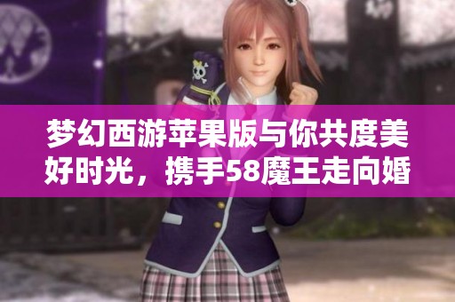 梦幻西游苹果版与你共度美好时光，携手58魔王走向婚姻殿堂