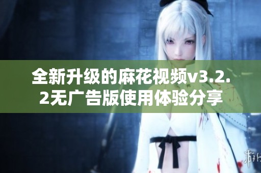 全新升级的麻花视频v3.2.2无广告版使用体验分享