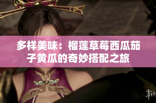 多样美味：榴莲草莓西瓜茄子黄瓜的奇妙搭配之旅