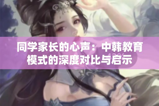 同学家长的心声：中韩教育模式的深度对比与启示