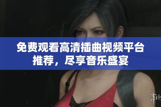 免费观看高清插曲视频平台推荐，尽享音乐盛宴