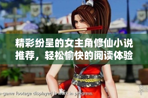 精彩纷呈的女主角修仙小说推荐，轻松愉快的阅读体验