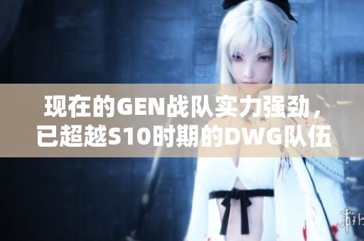 现在的GEN战队实力强劲，已超越S10时期的DWG队伍