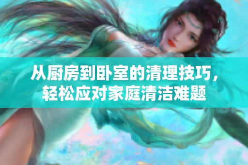 从厨房到卧室的清理技巧，轻松应对家庭清洁难题
