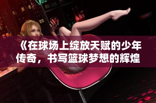 《在球场上绽放天赋的少年传奇，书写篮球梦想的辉煌旅程》