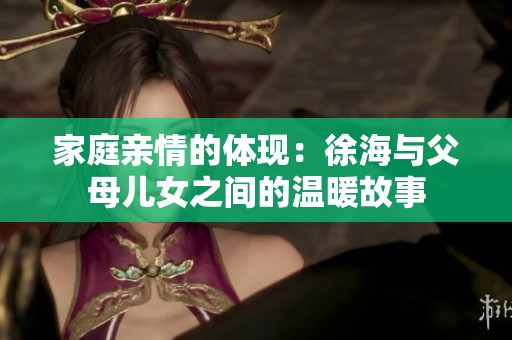家庭亲情的体现：徐海与父母儿女之间的温暖故事