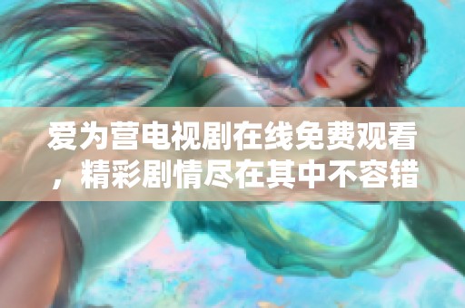 爱为营电视剧在线免费观看，精彩剧情尽在其中不容错过