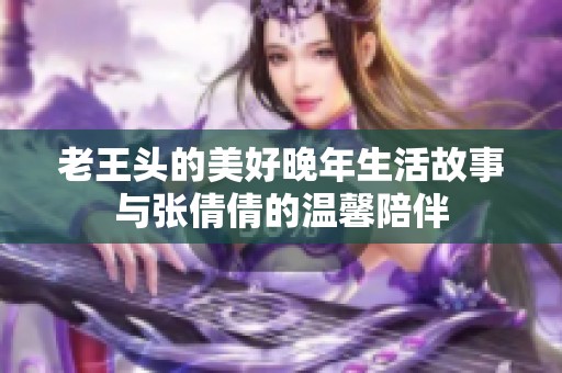 老王头的美好晚年生活故事与张倩倩的温馨陪伴