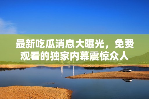 最新吃瓜消息大曝光，免费观看的独家内幕震惊众人