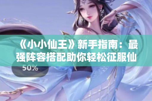 《小小仙王》新手指南：最强阵容搭配助你轻松征服仙界