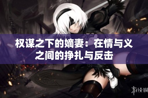 权谋之下的嫡妻：在情与义之间的挣扎与反击