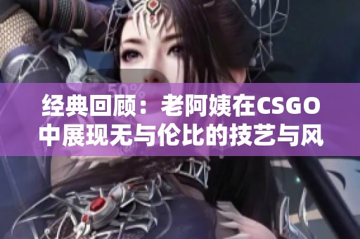 经典回顾：老阿姨在CSGO中展现无与伦比的技艺与风采