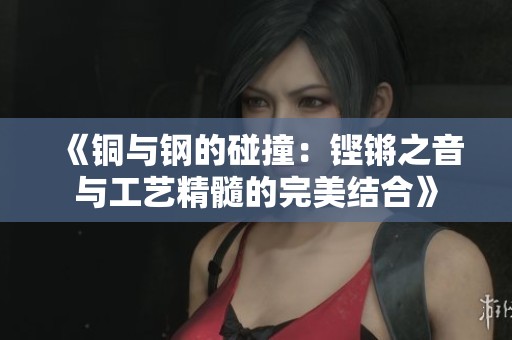 《铜与钢的碰撞：铿锵之音与工艺精髓的完美结合》