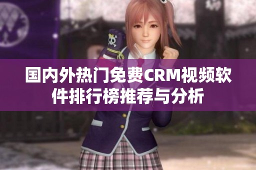 国内外热门免费CRM视频软件排行榜推荐与分析