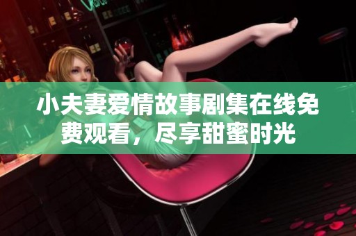 小夫妻爱情故事剧集在线免费观看，尽享甜蜜时光