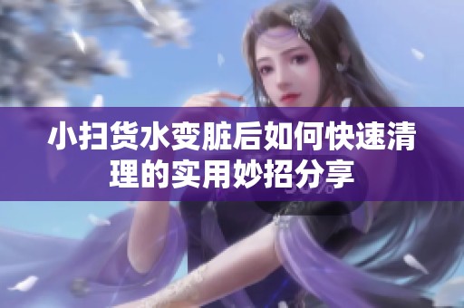 小扫货水变脏后如何快速清理的实用妙招分享