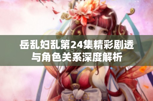 岳乱妇乱第24集精彩剧透与角色关系深度解析