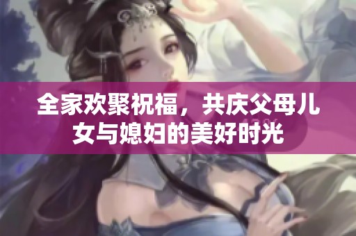 全家欢聚祝福，共庆父母儿女与媳妇的美好时光
