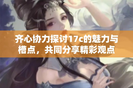 齐心协力探讨17c的魅力与槽点，共同分享精彩观点