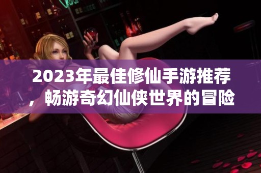 2023年最佳修仙手游推荐，畅游奇幻仙侠世界的冒险之旅