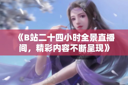 《B站二十四小时全景直播间，精彩内容不断呈现》