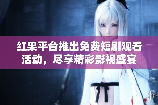 红果平台推出免费短剧观看活动，尽享精彩影视盛宴