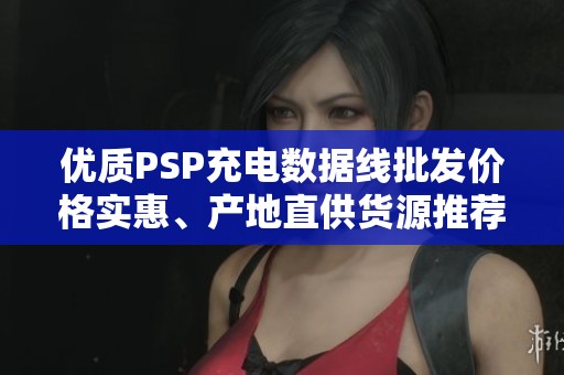 优质PSP充电数据线批发价格实惠、产地直供货源推荐