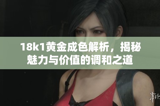 18k1黄金成色解析，揭秘魅力与价值的调和之道