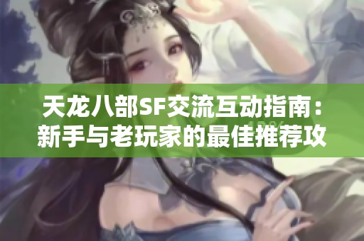 天龙八部SF交流互动指南：新手与老玩家的最佳推荐攻略