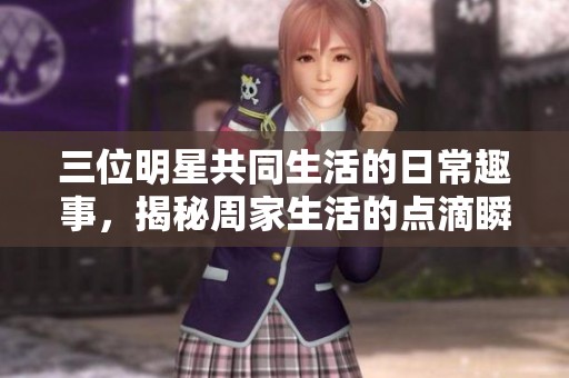 三位明星共同生活的日常趣事，揭秘周家生活的点滴瞬间