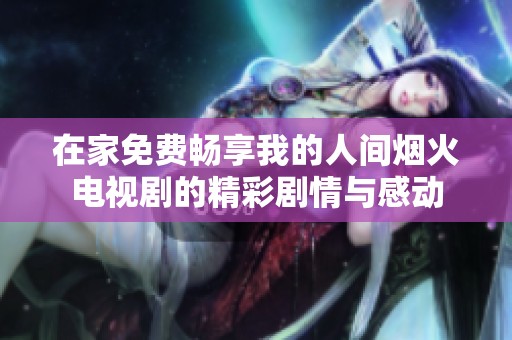 在家免费畅享我的人间烟火电视剧的精彩剧情与感动