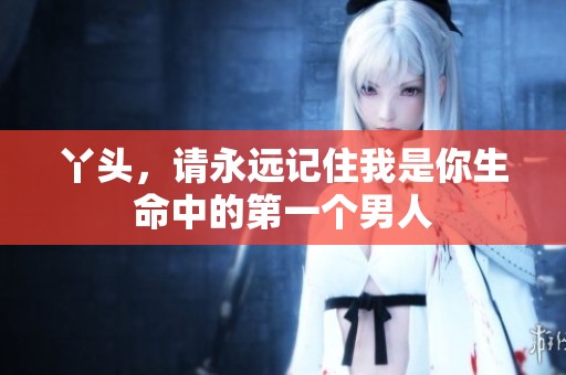 丫头，请永远记住我是你生命中的第一个男人