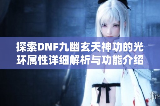 探索DNF九幽玄天神功的光环属性详细解析与功能介绍