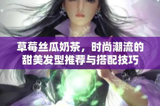 草莓丝瓜奶茶，时尚潮流的甜美发型推荐与搭配技巧