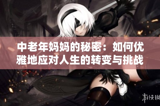 中老年妈妈的秘密：如何优雅地应对人生的转变与挑战