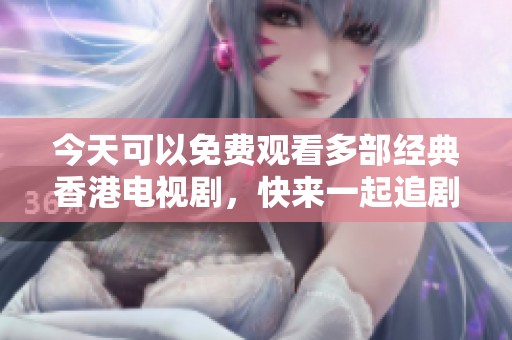 今天可以免费观看多部经典香港电视剧，快来一起追剧吧！