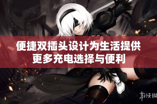 便捷双插头设计为生活提供更多充电选择与便利
