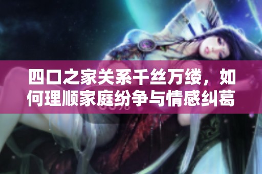 四口之家关系千丝万缕，如何理顺家庭纷争与情感纠葛