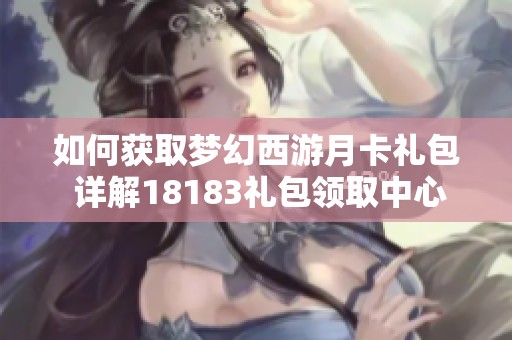 如何获取梦幻西游月卡礼包 详解18183礼包领取中心使用方法
