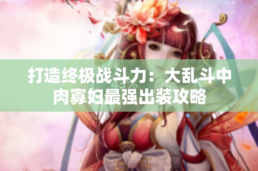 打造终极战斗力：大乱斗中肉寡妇最强出装攻略