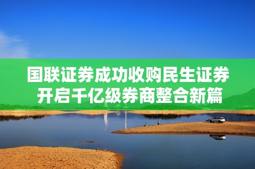 国联证券成功收购民生证券 开启千亿级券商整合新篇章